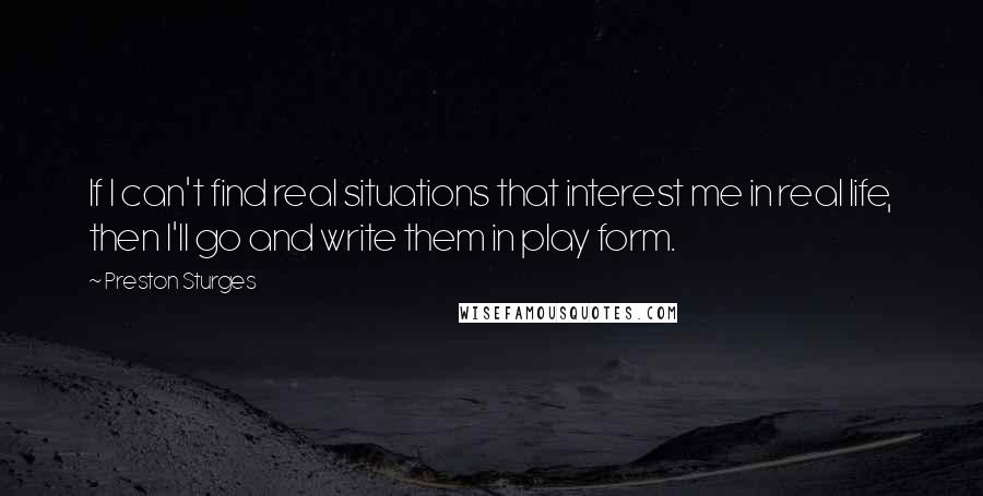 Preston Sturges Quotes: If I can't find real situations that interest me in real life, then I'll go and write them in play form.
