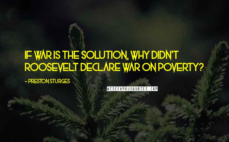 Preston Sturges Quotes: If war is the solution, why didn't Roosevelt declare war on poverty?