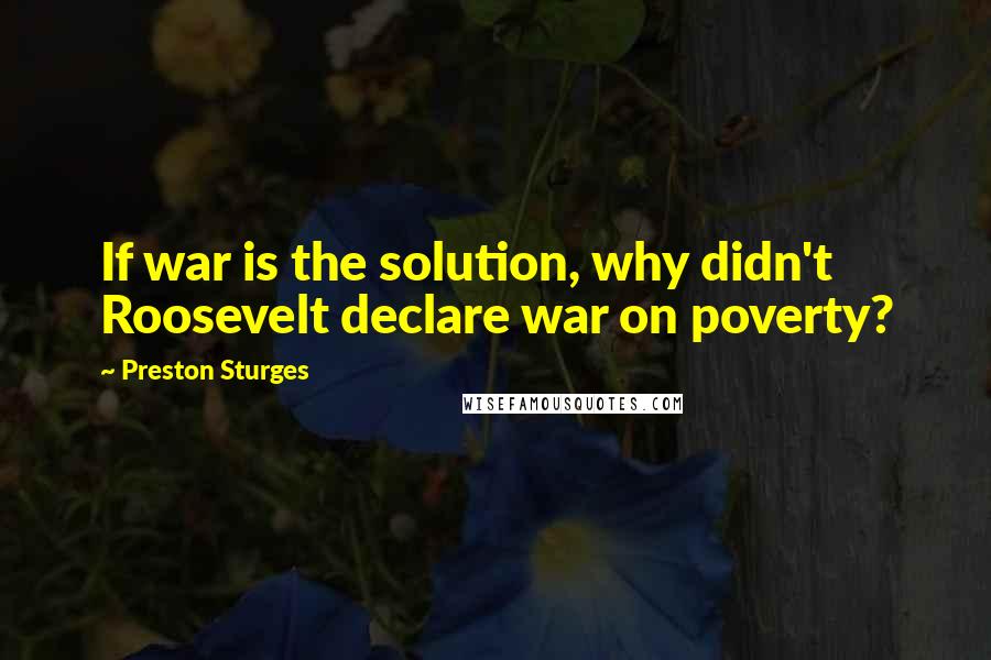 Preston Sturges Quotes: If war is the solution, why didn't Roosevelt declare war on poverty?