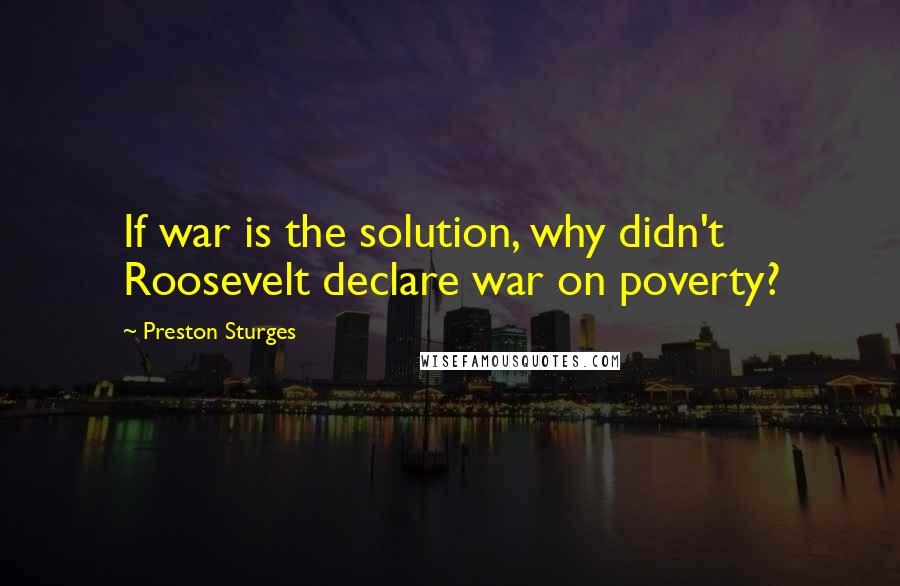 Preston Sturges Quotes: If war is the solution, why didn't Roosevelt declare war on poverty?