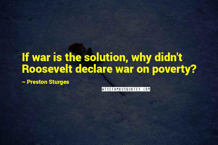 Preston Sturges Quotes: If war is the solution, why didn't Roosevelt declare war on poverty?