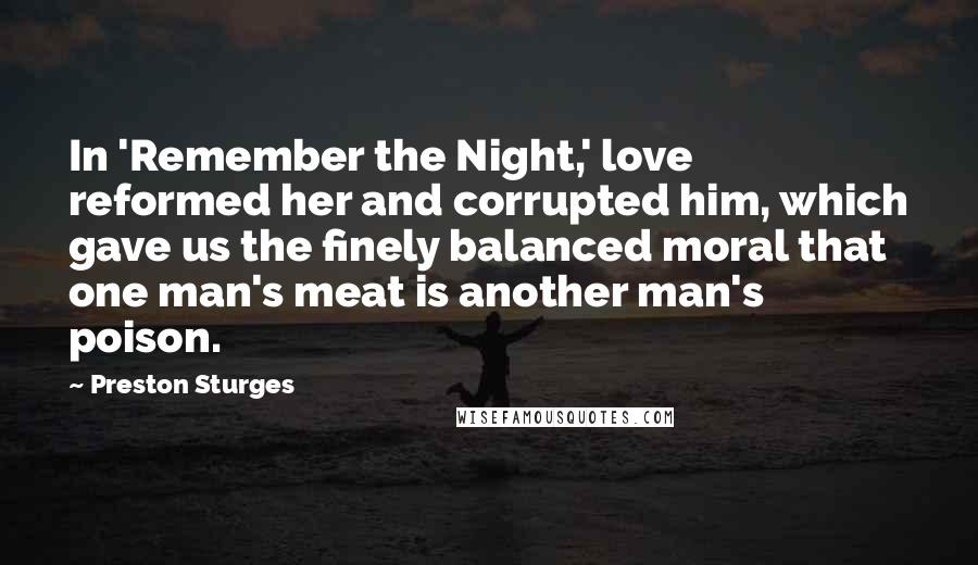 Preston Sturges Quotes: In 'Remember the Night,' love reformed her and corrupted him, which gave us the finely balanced moral that one man's meat is another man's poison.