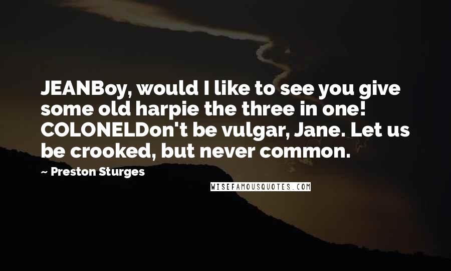 Preston Sturges Quotes: JEANBoy, would I like to see you give some old harpie the three in one! COLONELDon't be vulgar, Jane. Let us be crooked, but never common.