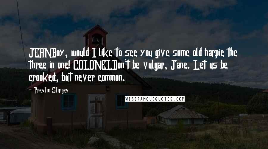 Preston Sturges Quotes: JEANBoy, would I like to see you give some old harpie the three in one! COLONELDon't be vulgar, Jane. Let us be crooked, but never common.