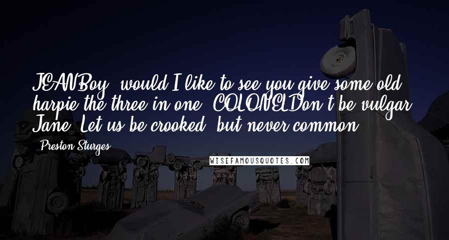 Preston Sturges Quotes: JEANBoy, would I like to see you give some old harpie the three in one! COLONELDon't be vulgar, Jane. Let us be crooked, but never common.