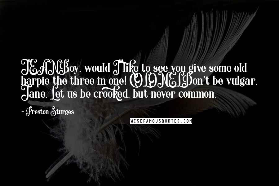 Preston Sturges Quotes: JEANBoy, would I like to see you give some old harpie the three in one! COLONELDon't be vulgar, Jane. Let us be crooked, but never common.