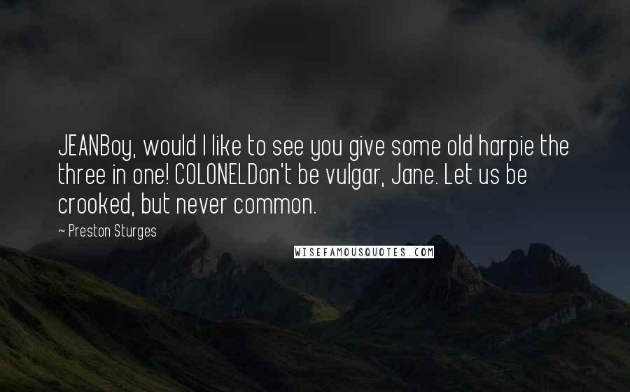 Preston Sturges Quotes: JEANBoy, would I like to see you give some old harpie the three in one! COLONELDon't be vulgar, Jane. Let us be crooked, but never common.
