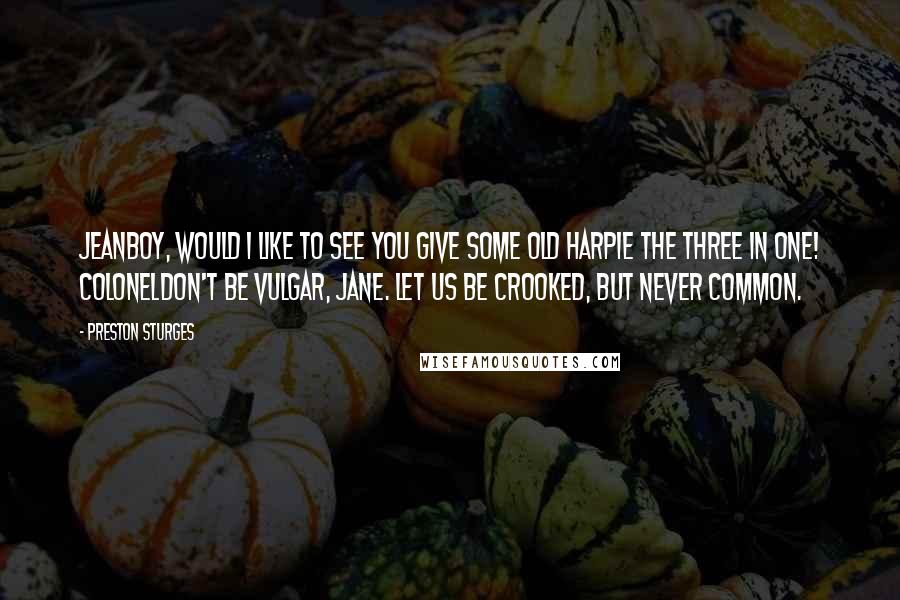 Preston Sturges Quotes: JEANBoy, would I like to see you give some old harpie the three in one! COLONELDon't be vulgar, Jane. Let us be crooked, but never common.