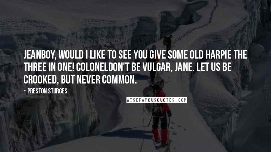 Preston Sturges Quotes: JEANBoy, would I like to see you give some old harpie the three in one! COLONELDon't be vulgar, Jane. Let us be crooked, but never common.