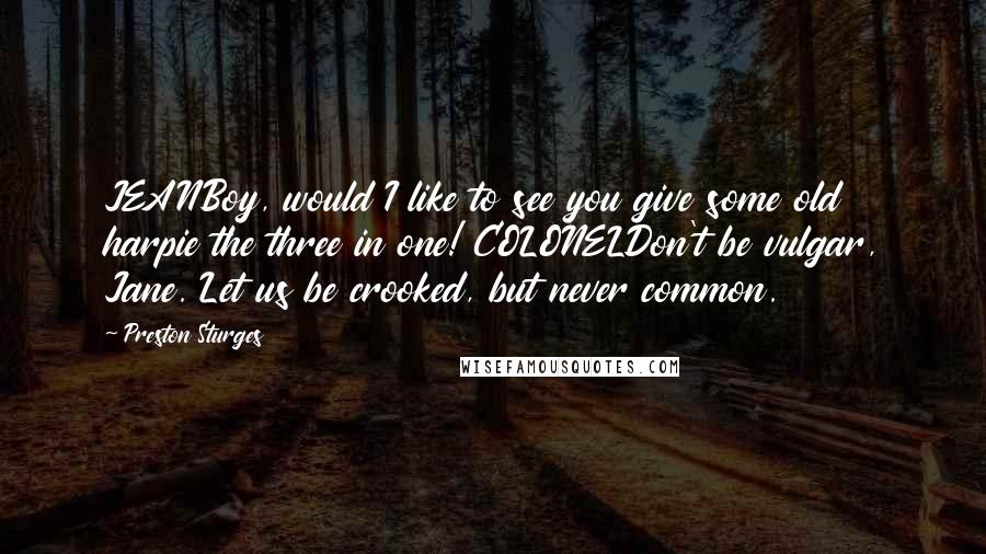 Preston Sturges Quotes: JEANBoy, would I like to see you give some old harpie the three in one! COLONELDon't be vulgar, Jane. Let us be crooked, but never common.