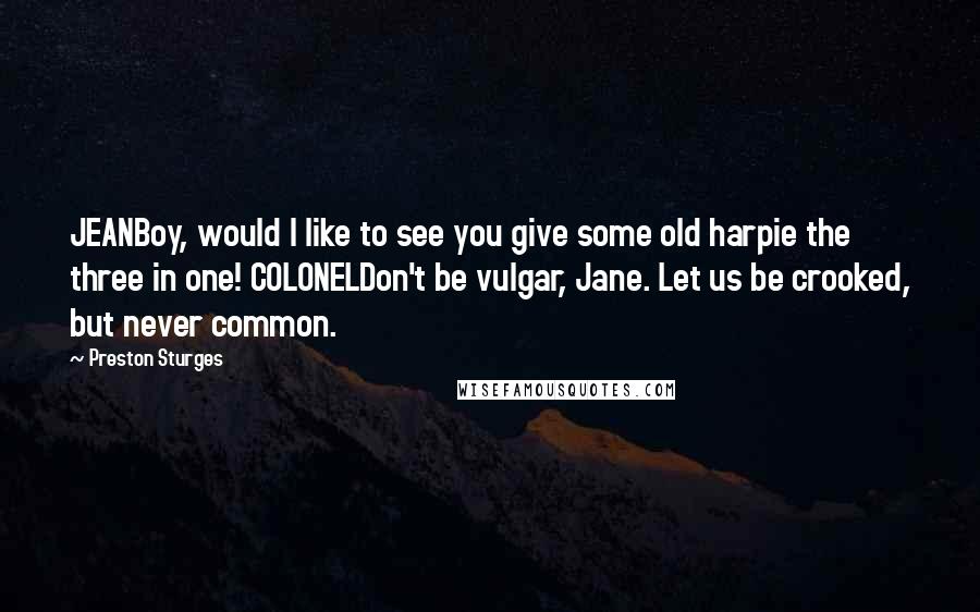 Preston Sturges Quotes: JEANBoy, would I like to see you give some old harpie the three in one! COLONELDon't be vulgar, Jane. Let us be crooked, but never common.