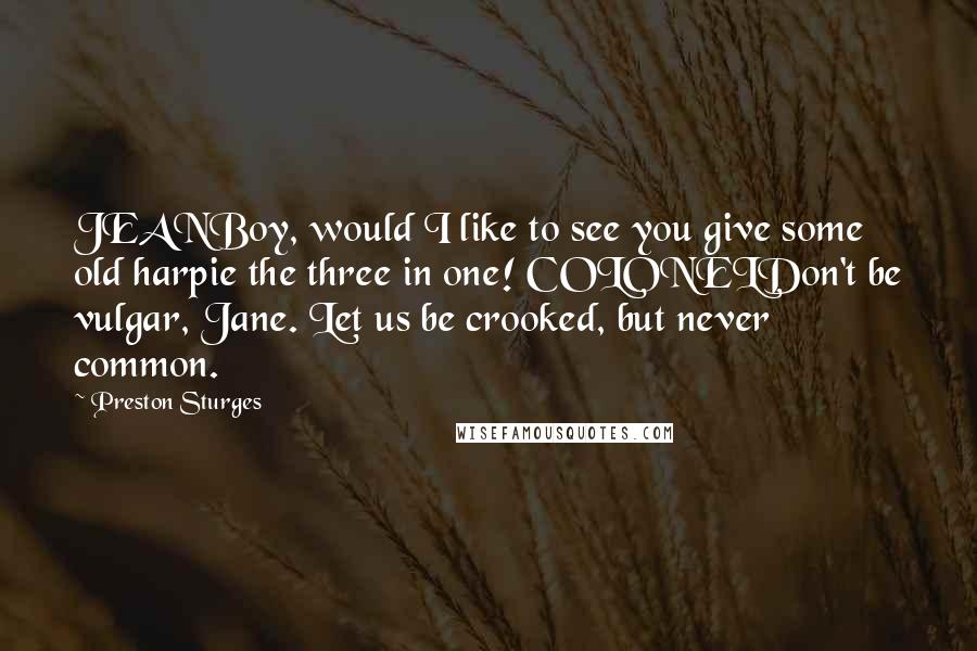 Preston Sturges Quotes: JEANBoy, would I like to see you give some old harpie the three in one! COLONELDon't be vulgar, Jane. Let us be crooked, but never common.