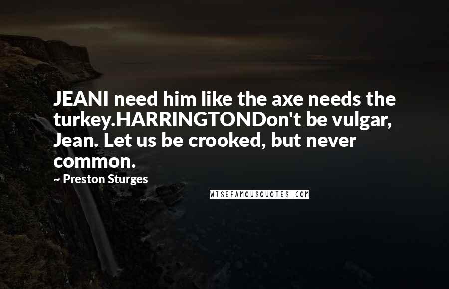 Preston Sturges Quotes: JEANI need him like the axe needs the turkey.HARRINGTONDon't be vulgar, Jean. Let us be crooked, but never common.