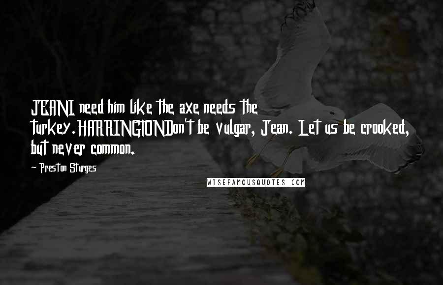 Preston Sturges Quotes: JEANI need him like the axe needs the turkey.HARRINGTONDon't be vulgar, Jean. Let us be crooked, but never common.