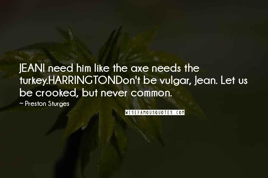 Preston Sturges Quotes: JEANI need him like the axe needs the turkey.HARRINGTONDon't be vulgar, Jean. Let us be crooked, but never common.