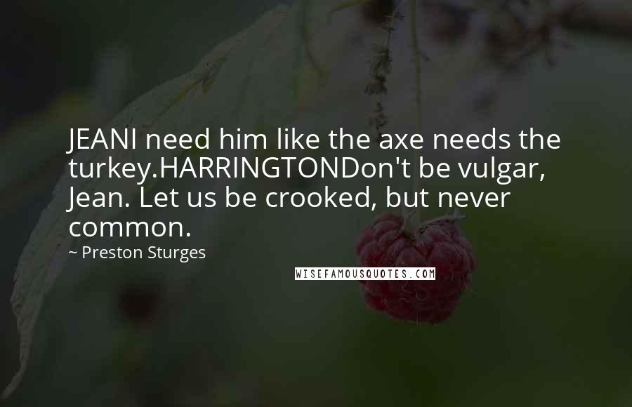 Preston Sturges Quotes: JEANI need him like the axe needs the turkey.HARRINGTONDon't be vulgar, Jean. Let us be crooked, but never common.