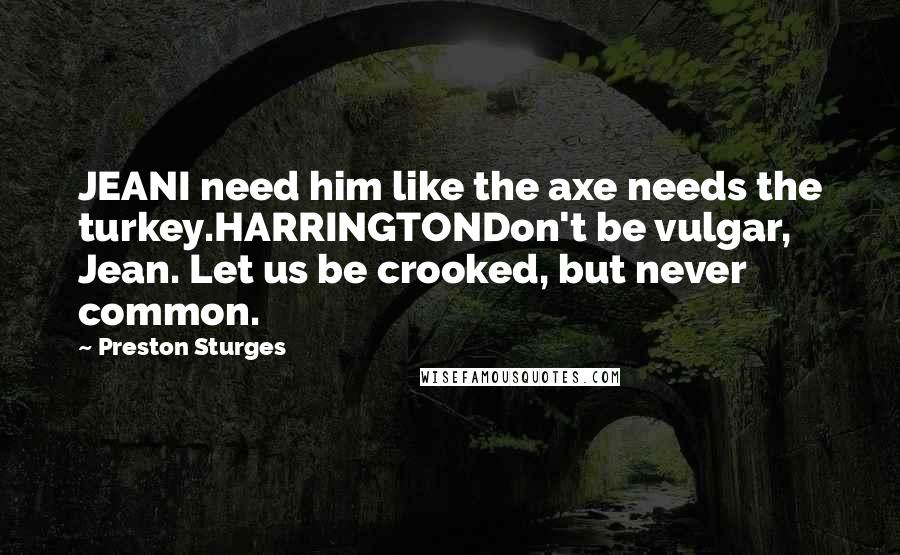 Preston Sturges Quotes: JEANI need him like the axe needs the turkey.HARRINGTONDon't be vulgar, Jean. Let us be crooked, but never common.