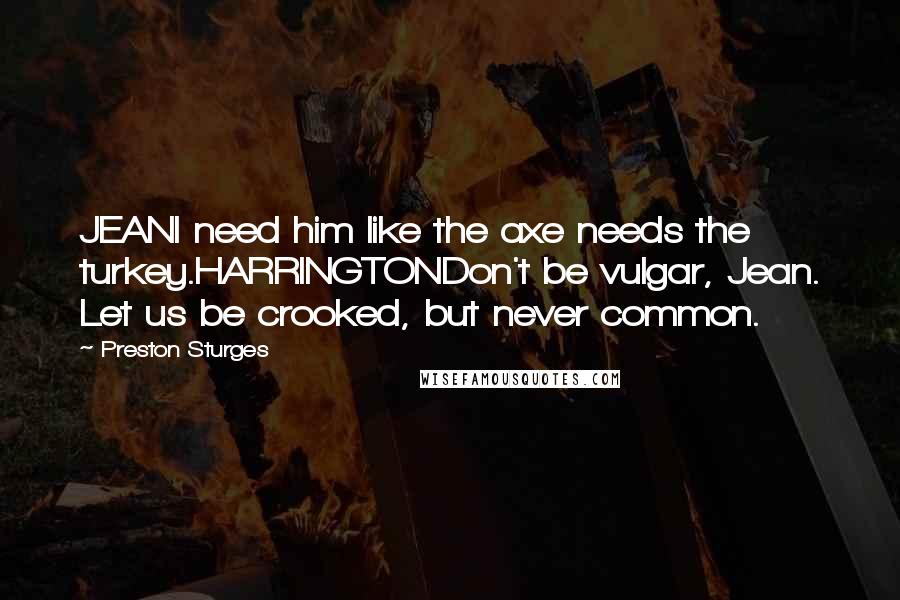 Preston Sturges Quotes: JEANI need him like the axe needs the turkey.HARRINGTONDon't be vulgar, Jean. Let us be crooked, but never common.