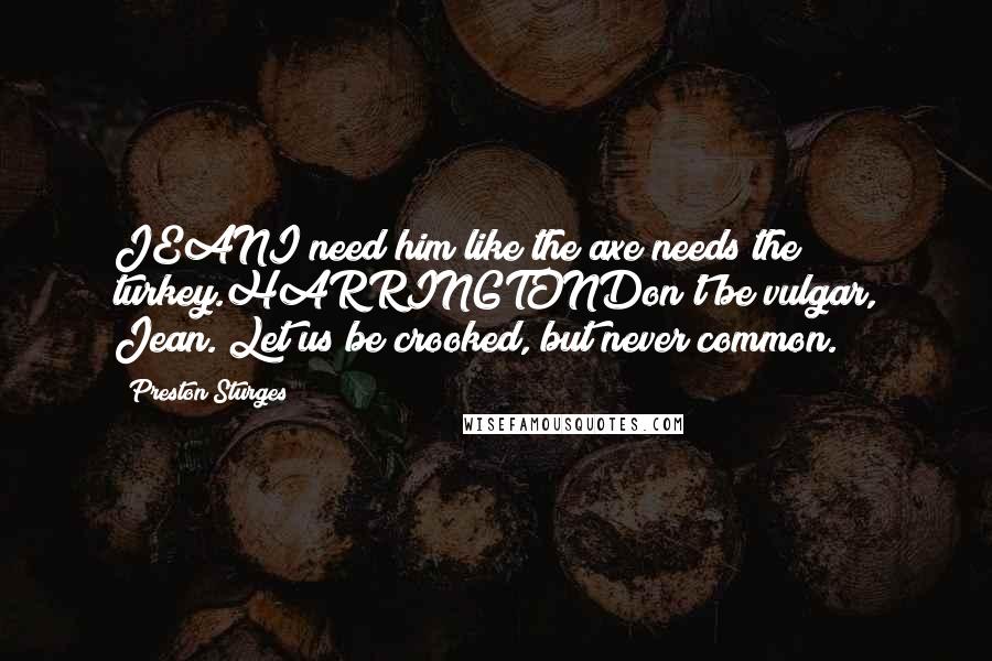 Preston Sturges Quotes: JEANI need him like the axe needs the turkey.HARRINGTONDon't be vulgar, Jean. Let us be crooked, but never common.
