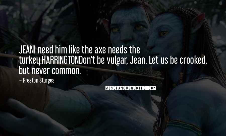 Preston Sturges Quotes: JEANI need him like the axe needs the turkey.HARRINGTONDon't be vulgar, Jean. Let us be crooked, but never common.
