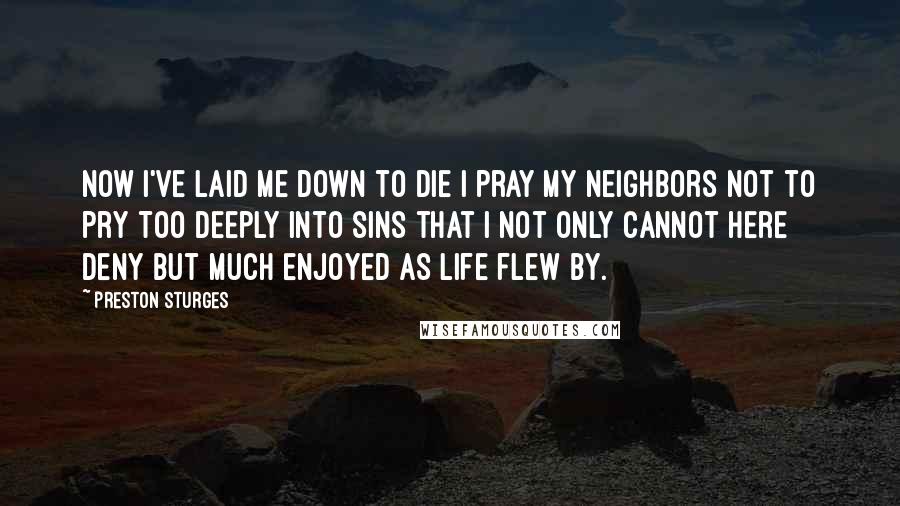 Preston Sturges Quotes: Now I've laid me down to die I pray my neighbors not to pry Too deeply into sins that I Not only cannot here deny But much enjoyed as life flew by.