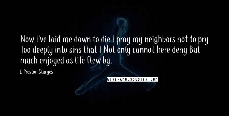 Preston Sturges Quotes: Now I've laid me down to die I pray my neighbors not to pry Too deeply into sins that I Not only cannot here deny But much enjoyed as life flew by.