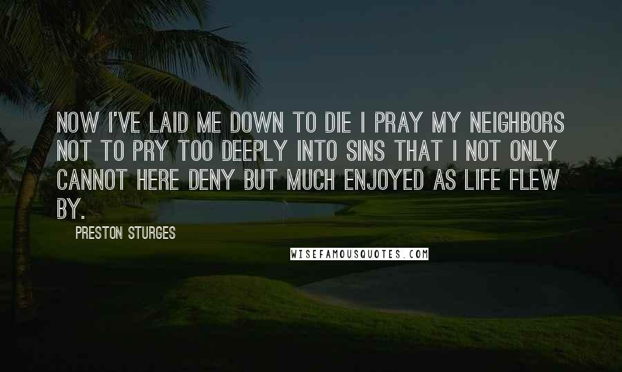 Preston Sturges Quotes: Now I've laid me down to die I pray my neighbors not to pry Too deeply into sins that I Not only cannot here deny But much enjoyed as life flew by.