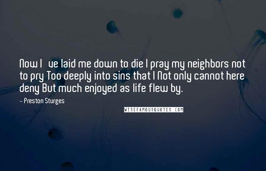 Preston Sturges Quotes: Now I've laid me down to die I pray my neighbors not to pry Too deeply into sins that I Not only cannot here deny But much enjoyed as life flew by.