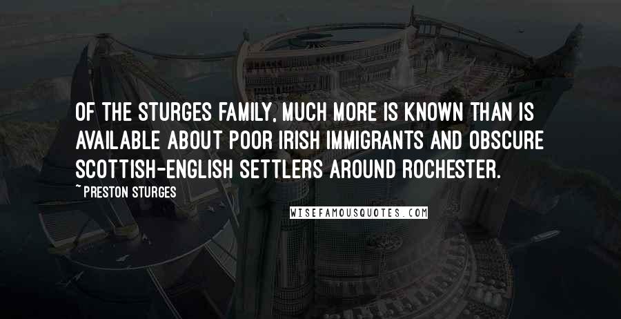 Preston Sturges Quotes: Of the Sturges family, much more is known than is available about poor Irish immigrants and obscure Scottish-English settlers around Rochester.