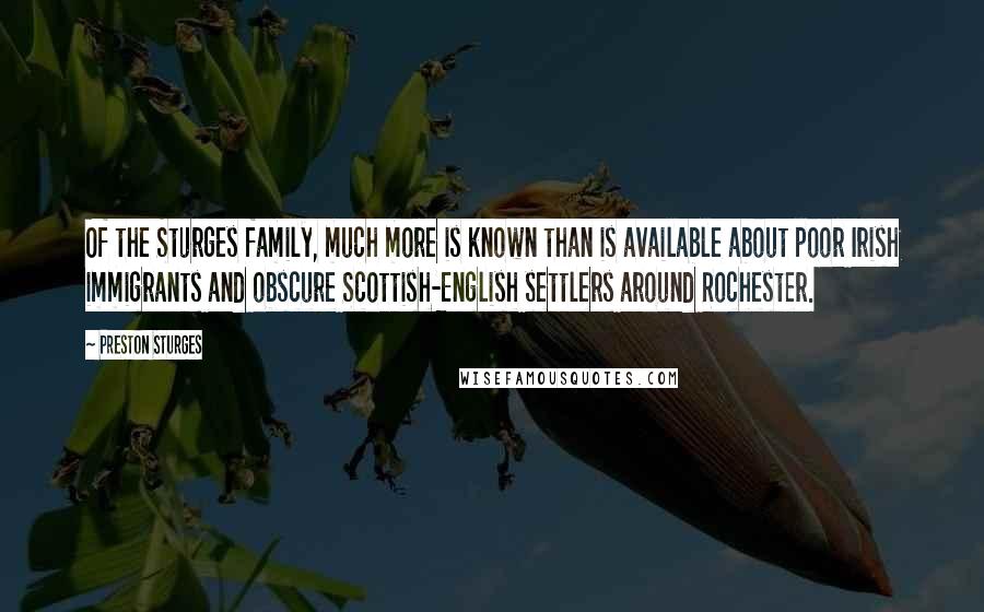 Preston Sturges Quotes: Of the Sturges family, much more is known than is available about poor Irish immigrants and obscure Scottish-English settlers around Rochester.