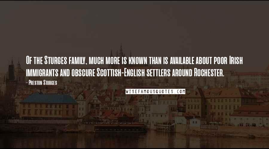 Preston Sturges Quotes: Of the Sturges family, much more is known than is available about poor Irish immigrants and obscure Scottish-English settlers around Rochester.