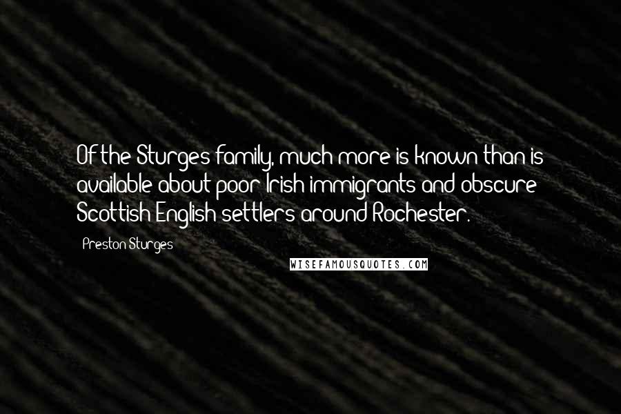 Preston Sturges Quotes: Of the Sturges family, much more is known than is available about poor Irish immigrants and obscure Scottish-English settlers around Rochester.