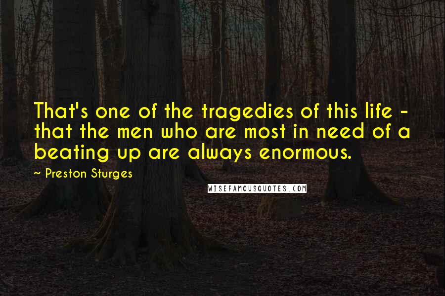 Preston Sturges Quotes: That's one of the tragedies of this life - that the men who are most in need of a beating up are always enormous.