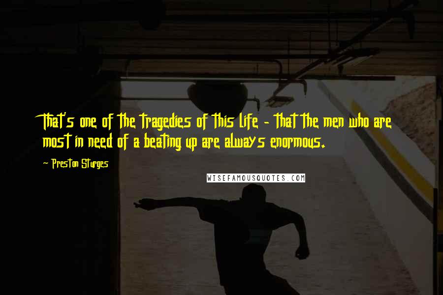 Preston Sturges Quotes: That's one of the tragedies of this life - that the men who are most in need of a beating up are always enormous.