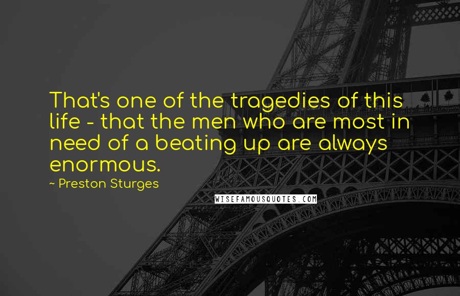 Preston Sturges Quotes: That's one of the tragedies of this life - that the men who are most in need of a beating up are always enormous.