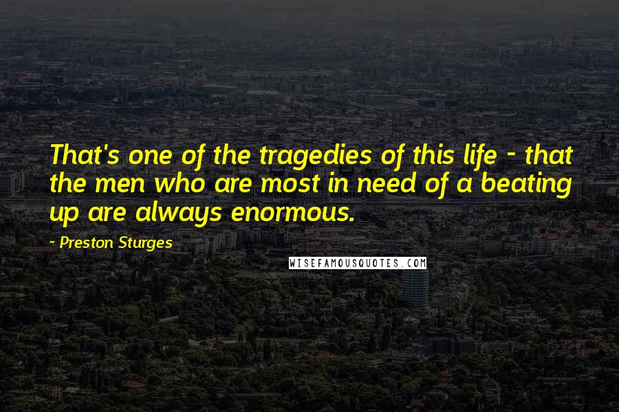 Preston Sturges Quotes: That's one of the tragedies of this life - that the men who are most in need of a beating up are always enormous.
