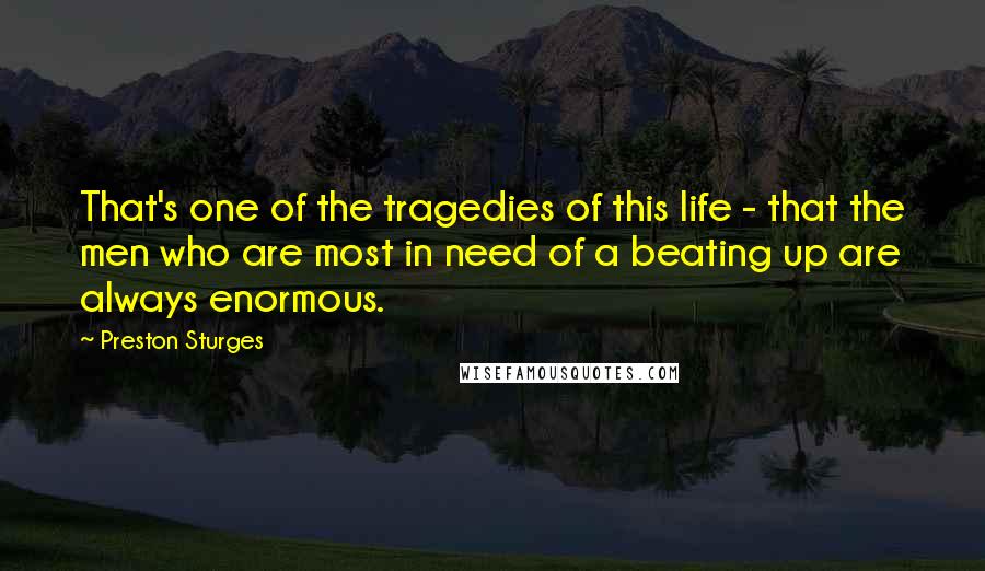 Preston Sturges Quotes: That's one of the tragedies of this life - that the men who are most in need of a beating up are always enormous.