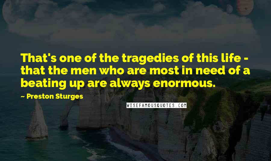 Preston Sturges Quotes: That's one of the tragedies of this life - that the men who are most in need of a beating up are always enormous.