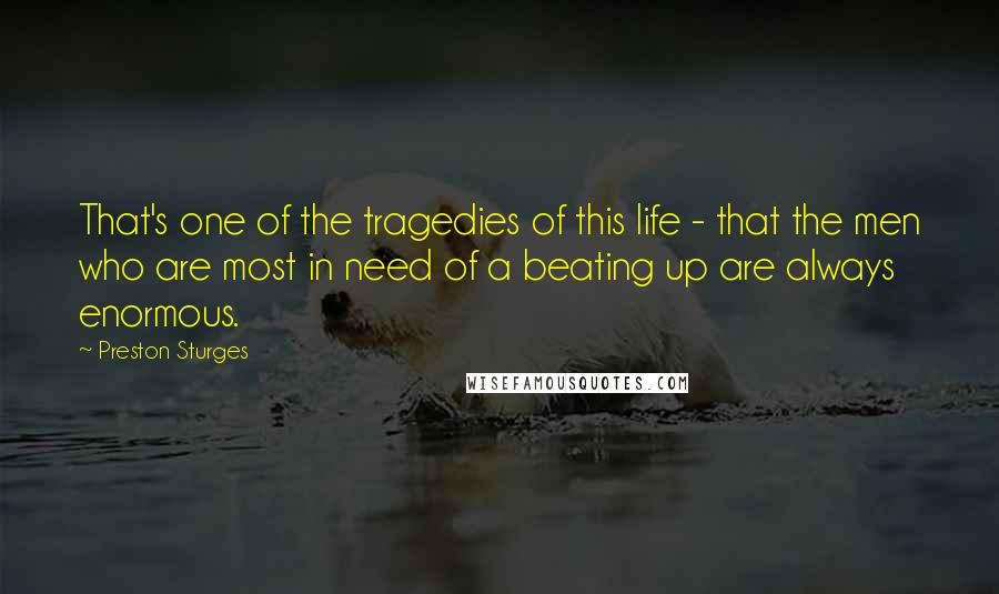 Preston Sturges Quotes: That's one of the tragedies of this life - that the men who are most in need of a beating up are always enormous.