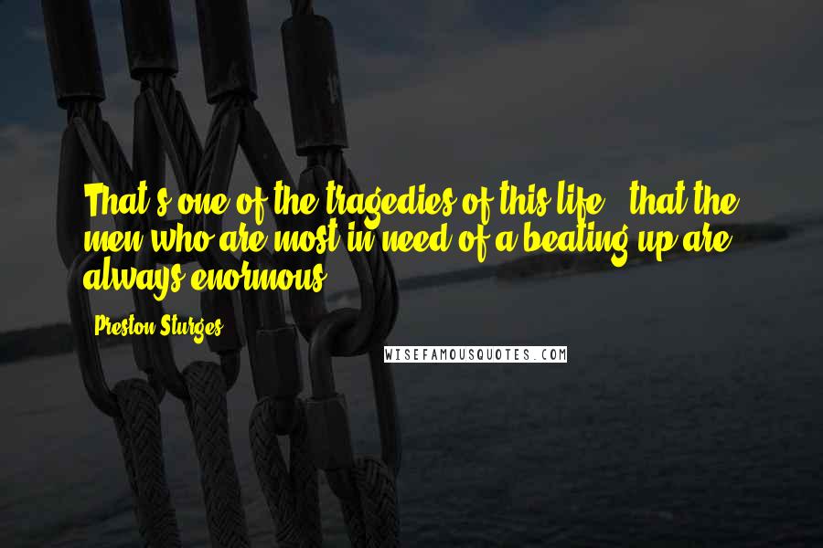 Preston Sturges Quotes: That's one of the tragedies of this life - that the men who are most in need of a beating up are always enormous.