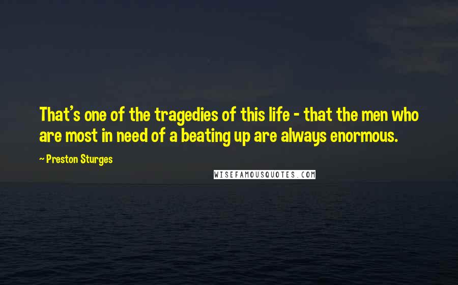 Preston Sturges Quotes: That's one of the tragedies of this life - that the men who are most in need of a beating up are always enormous.