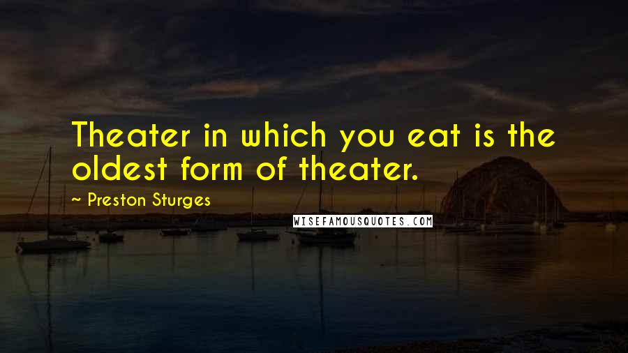 Preston Sturges Quotes: Theater in which you eat is the oldest form of theater.