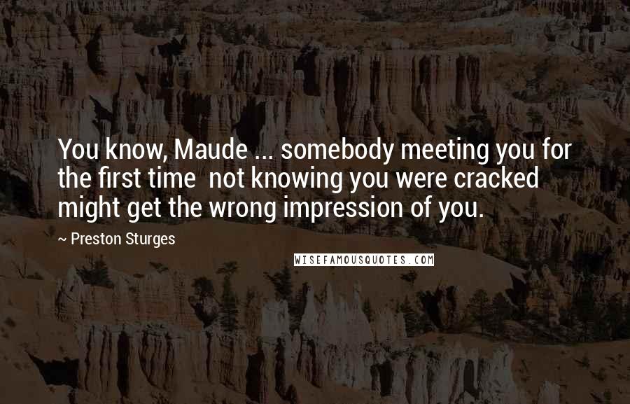 Preston Sturges Quotes: You know, Maude ... somebody meeting you for the first time  not knowing you were cracked  might get the wrong impression of you.