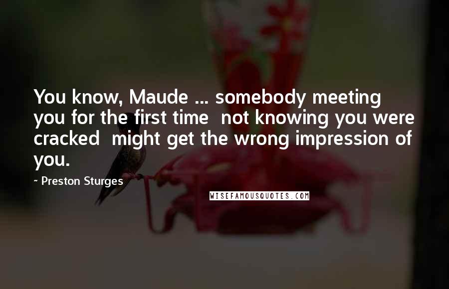 Preston Sturges Quotes: You know, Maude ... somebody meeting you for the first time  not knowing you were cracked  might get the wrong impression of you.