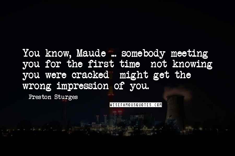 Preston Sturges Quotes: You know, Maude ... somebody meeting you for the first time  not knowing you were cracked  might get the wrong impression of you.