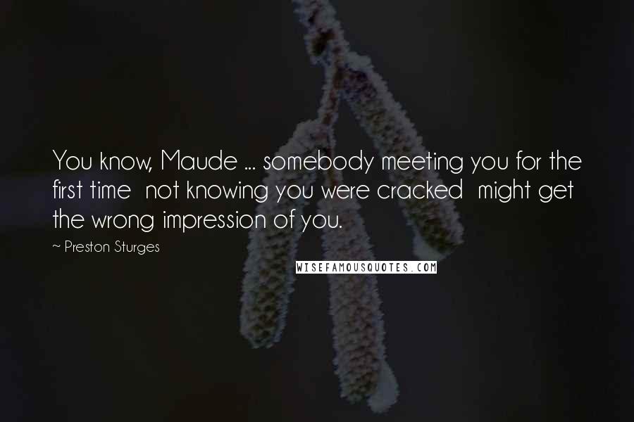 Preston Sturges Quotes: You know, Maude ... somebody meeting you for the first time  not knowing you were cracked  might get the wrong impression of you.