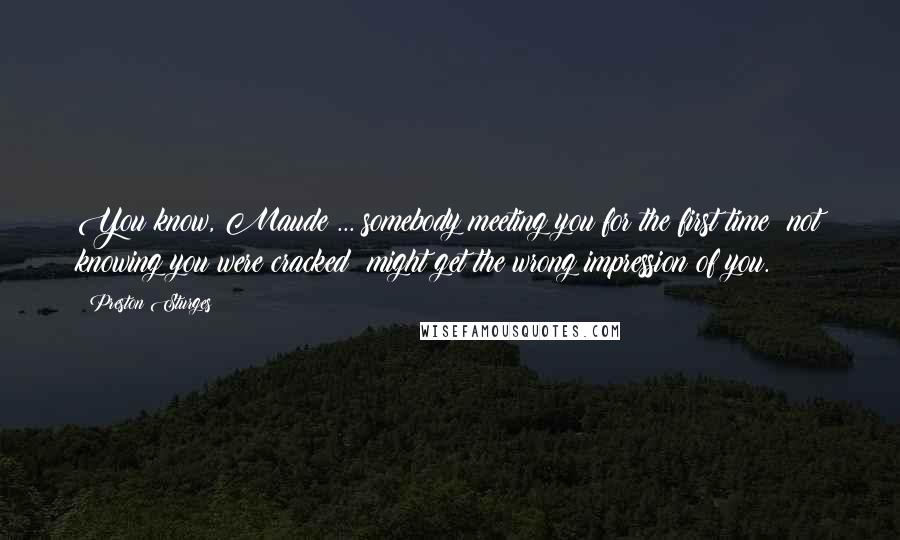 Preston Sturges Quotes: You know, Maude ... somebody meeting you for the first time  not knowing you were cracked  might get the wrong impression of you.