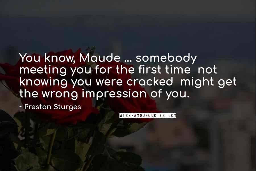 Preston Sturges Quotes: You know, Maude ... somebody meeting you for the first time  not knowing you were cracked  might get the wrong impression of you.