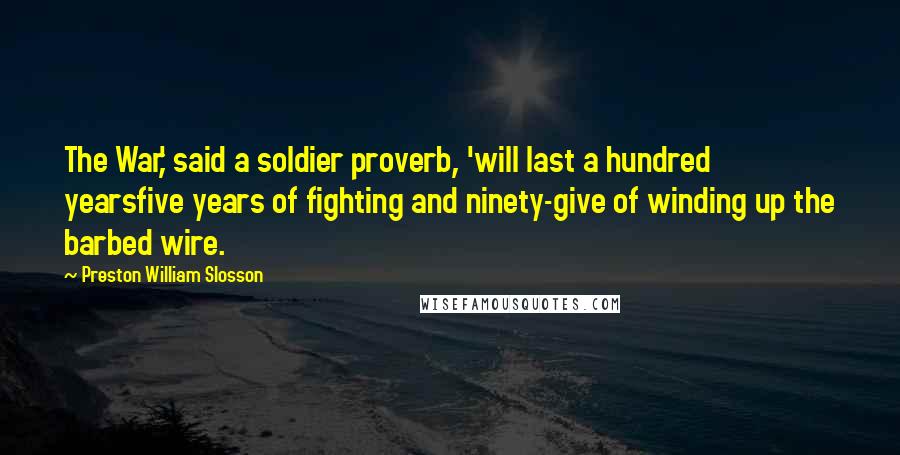 Preston William Slosson Quotes: The War,' said a soldier proverb, 'will last a hundred yearsfive years of fighting and ninety-give of winding up the barbed wire.