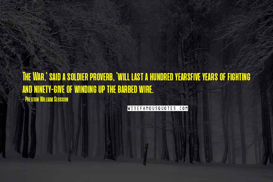 Preston William Slosson Quotes: The War,' said a soldier proverb, 'will last a hundred yearsfive years of fighting and ninety-give of winding up the barbed wire.